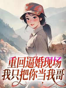 重回逼婚现场，我只把你当我哥罗芸青林大川小说大结局免费试读