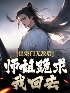 小说完整版《出宗门无敌后，师姐跪求我回去》免费阅读