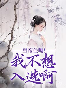 《皇帝住嘴！我不想入选啊》小说免费阅读完整版