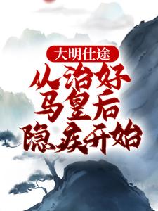 《大明仕途：从治好马皇后隐疾开始》小说章节在线试读，《大明仕途：从治好马皇后隐疾开始》最新章节目录