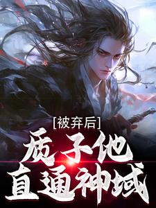 小说完整版《被弃后，质子他直通神域》免费阅读