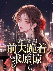 《离婚后独美，前夫跪着求原谅》江槿小说免费阅读完整版