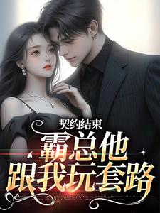 完结版《契约结束，霸总他跟我玩套路》在线免费阅读