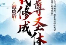 完结版《被废后，我修成至尊圣体》章节阅读-推书机