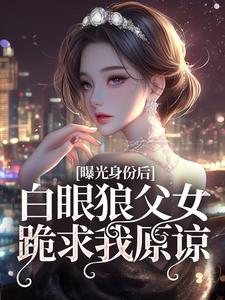 完整版小说《曝光身份后白眼狼父女跪求我原谅》免费阅读