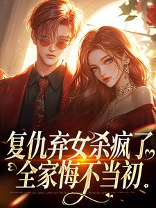 许心小说完整版《复仇弃女杀疯了，全家悔不当初》免费阅读