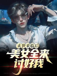 完结版《末世来临后，美女全来讨好我》在线免费阅读