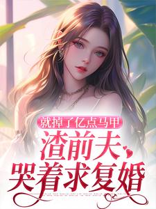 完结版《就掉了亿点马甲，渣前夫哭着求复婚》章节阅读